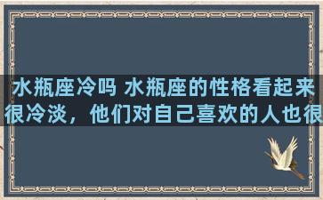 水瓶座冷吗 水瓶座的性格看起来很冷淡，他们对自己喜欢的人也很冷淡吗